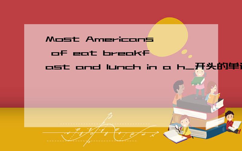 Most Americans of eat breakfast and lunch in a h_开头的单词