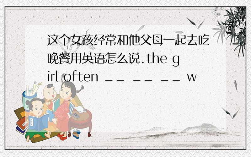 这个女孩经常和他父母一起去吃晚餐用英语怎么说.the girl often __ __ __ w