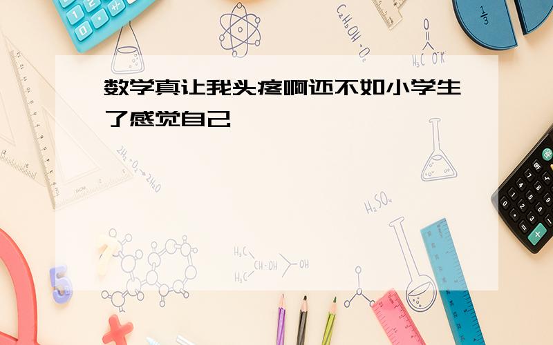 数学真让我头疼啊还不如小学生了感觉自己