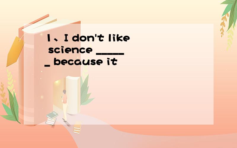 1、I don't like science ______ because it