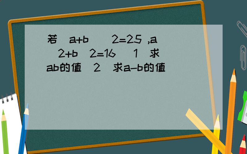 若（a+b）^2=25 ,a^2+b^2=16 （1）求ab的值（2）求a-b的值