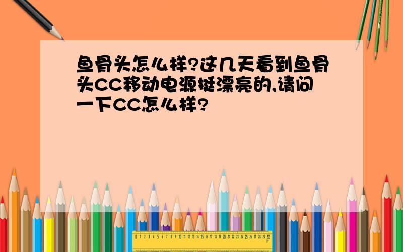 鱼骨头怎么样?这几天看到鱼骨头CC移动电源挺漂亮的,请问一下CC怎么样?