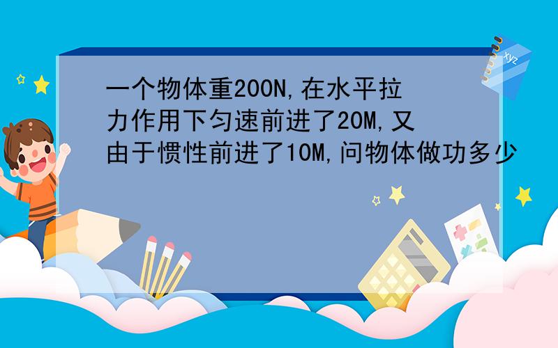 一个物体重200N,在水平拉力作用下匀速前进了20M,又由于惯性前进了10M,问物体做功多少