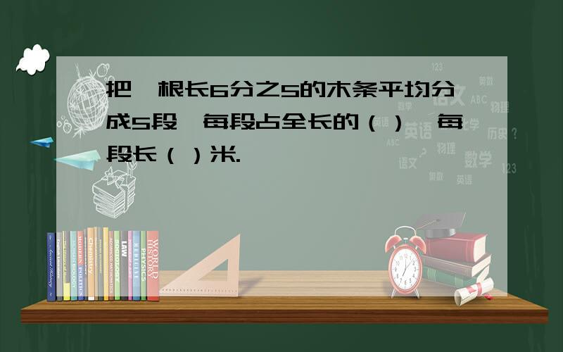 把一根长6分之5的木条平均分成5段,每段占全长的（）,每段长（）米.