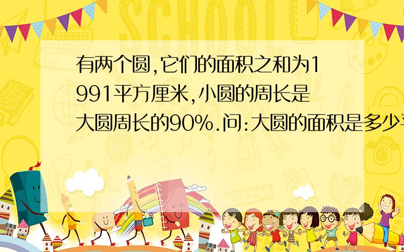 有两个圆,它们的面积之和为1991平方厘米,小圆的周长是大圆周长的90%.问:大圆的面积是多少平方厘米?