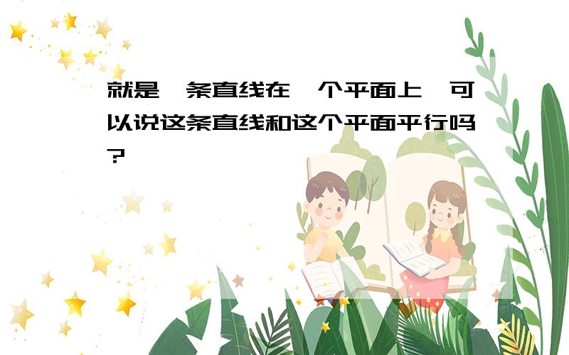 就是一条直线在一个平面上'可以说这条直线和这个平面平行吗?