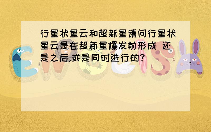 行星状星云和超新星请问行星状星云是在超新星爆发前形成 还是之后,或是同时进行的?