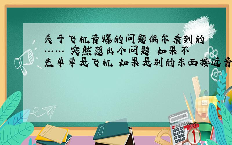 关于飞机音爆的问题偶尔看到的…… 突然想出个问题 如果不光单单是飞机 如果是别的东西接近音速时会不会出现音爆?