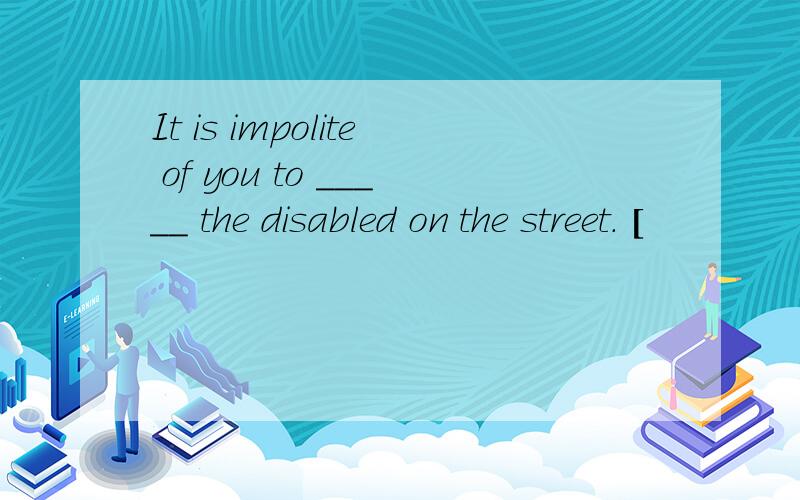 It is impolite of you to _____ the disabled on the street. [