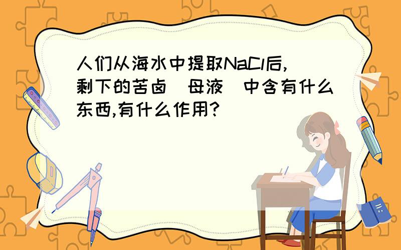 人们从海水中提取NaCl后,剩下的苦卤(母液)中含有什么东西,有什么作用?