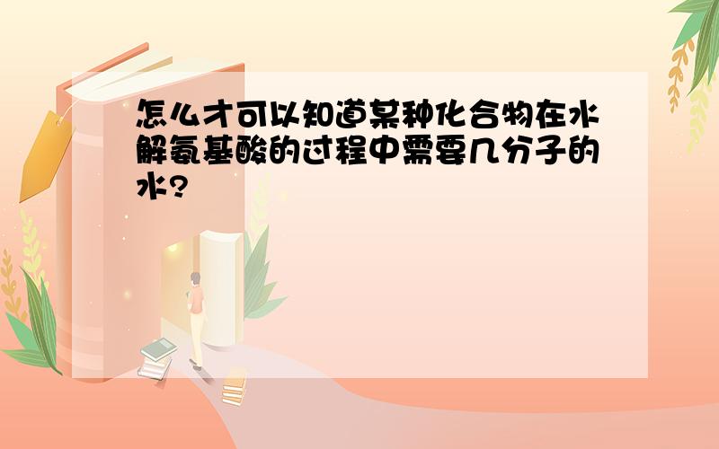 怎么才可以知道某种化合物在水解氨基酸的过程中需要几分子的水?