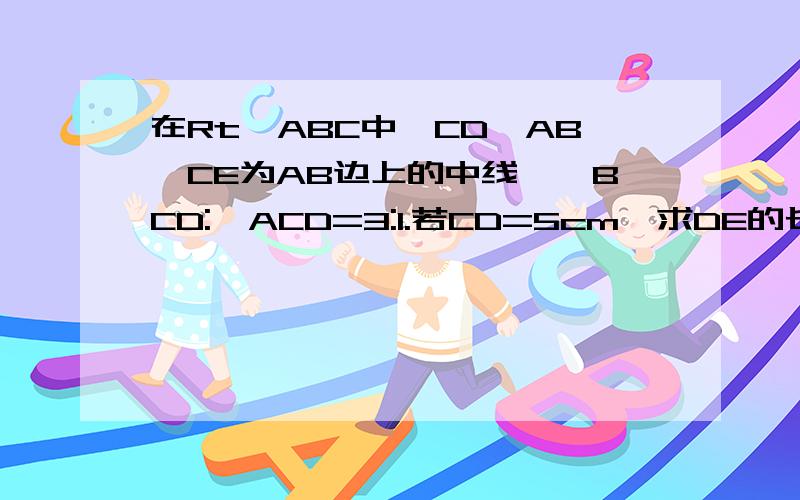 在Rt△ABC中,CD⊥AB,CE为AB边上的中线,∠BCD:∠ACD=3:1.若CD=5cm,求DE的长