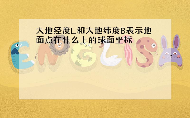 大地经度L和大地纬度B表示地面点在什么上的球面坐标