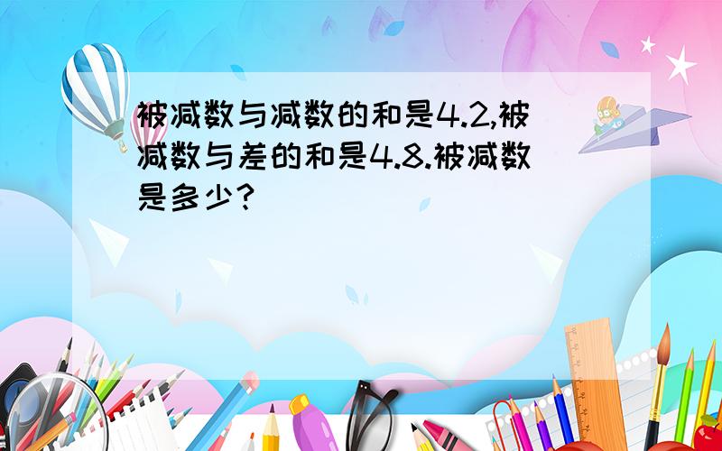 被减数与减数的和是4.2,被减数与差的和是4.8.被减数是多少?