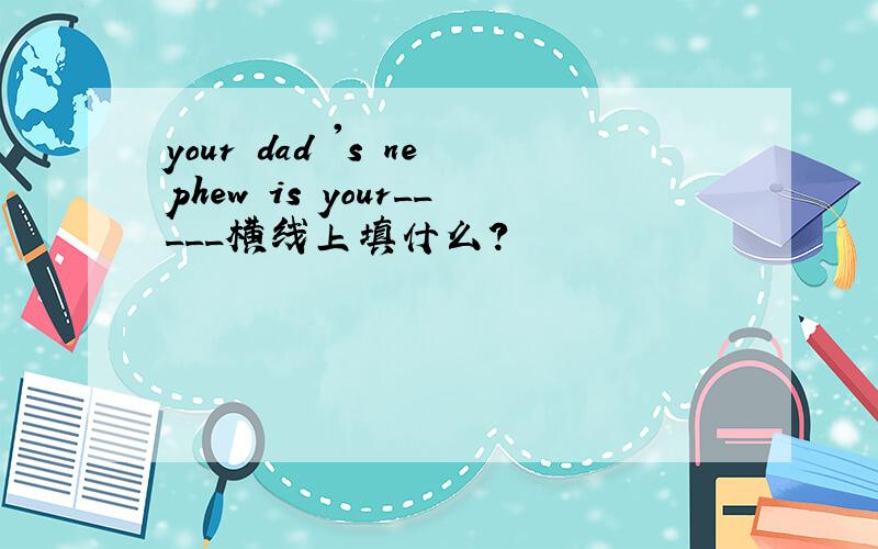 your dad 's nephew is your_____横线上填什么?