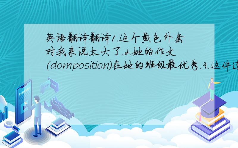 英语翻译翻译1.这个黄色外套对我来说太大了.2.她的作文（domposition）在她的班级最优秀.3.这件连衣裙不适合