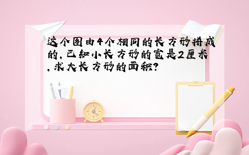 这个图由4个相同的长方形拼成的,已知小长方形的宽是2厘米,求大长方形的面积?