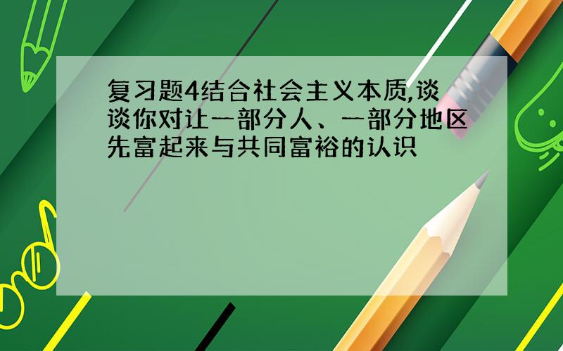 复习题4结合社会主义本质,谈谈你对让一部分人、一部分地区先富起来与共同富裕的认识