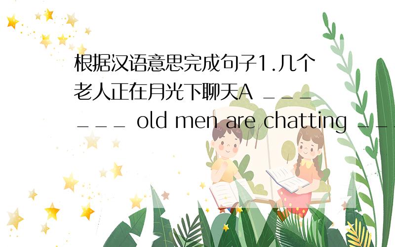 根据汉语意思完成句子1.几个老人正在月光下聊天A ______ old men are chatting _____th