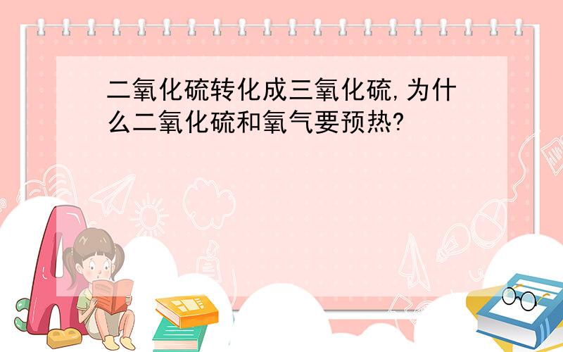 二氧化硫转化成三氧化硫,为什么二氧化硫和氧气要预热?