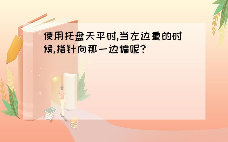 使用托盘天平时,当左边重的时候,指针向那一边偏呢?