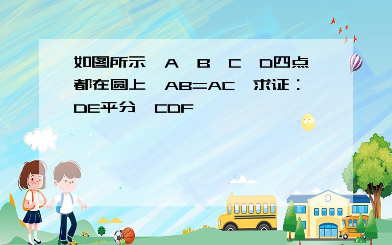 如图所示,A、B、C、D四点都在圆上,AB=AC,求证：DE平分∠CDF