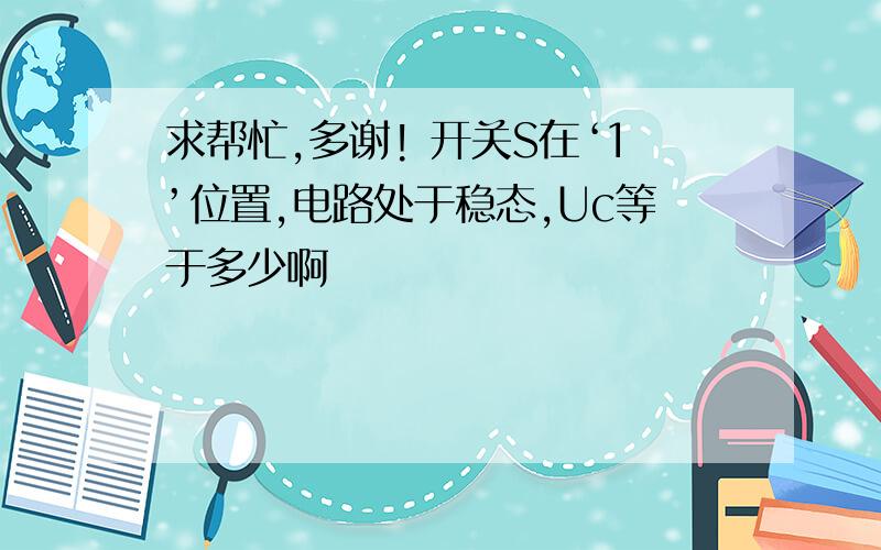 求帮忙,多谢! 开关S在‘1’位置,电路处于稳态,Uc等于多少啊