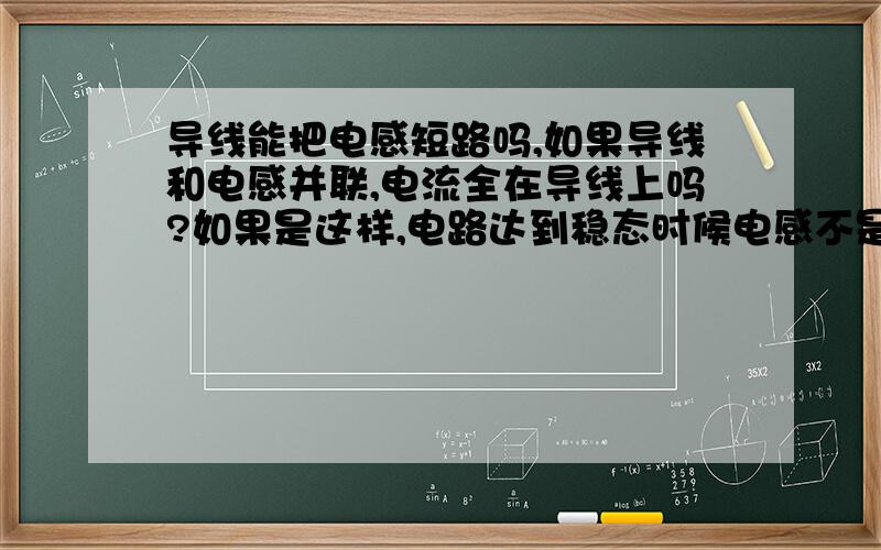 导线能把电感短路吗,如果导线和电感并联,电流全在导线上吗?如果是这样,电路达到稳态时候电感不是也相当短路吗?为什么没有电