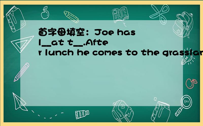 首字母填空：Joe has l__at t__.After lunch he comes to the grasslan