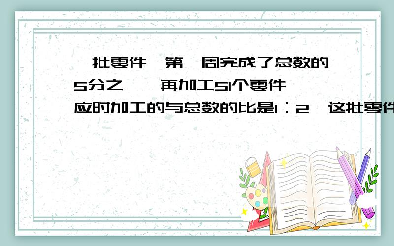 一批零件,第一周完成了总数的5分之一,再加工51个零件,应时加工的与总数的比是1：2,这批零件有多少个?