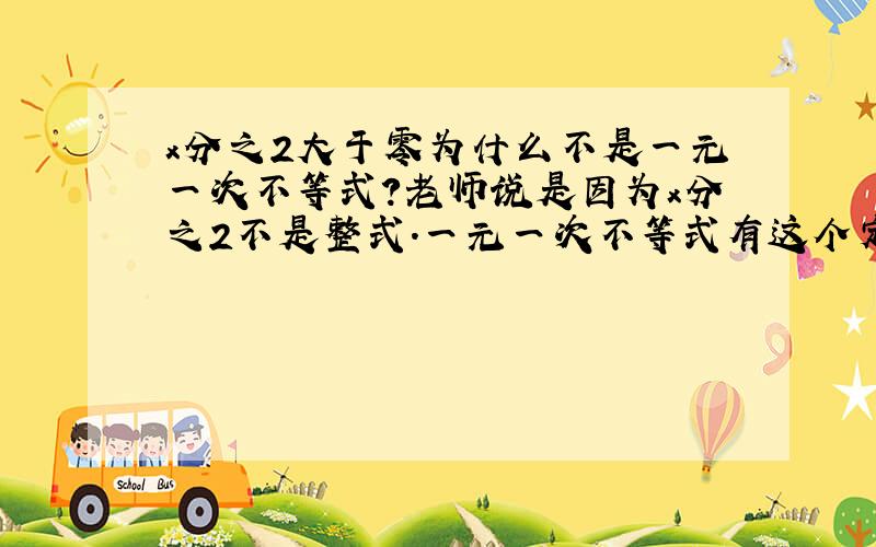 x分之2大于零为什么不是一元一次不等式?老师说是因为x分之2不是整式.一元一次不等式有这个定义?究竟咋