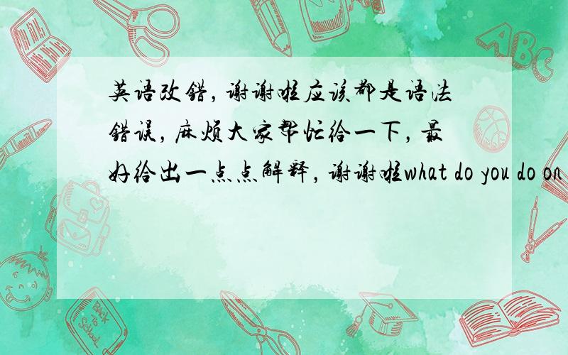 英语改错，谢谢啦应该都是语法错误，麻烦大家帮忙给一下，最好给出一点点解释，谢谢啦what do you do on th