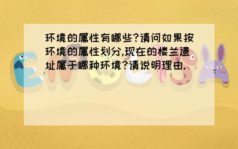 环境的属性有哪些?请问如果按环境的属性划分,现在的楼兰遗址属于哪种环境?请说明理由.