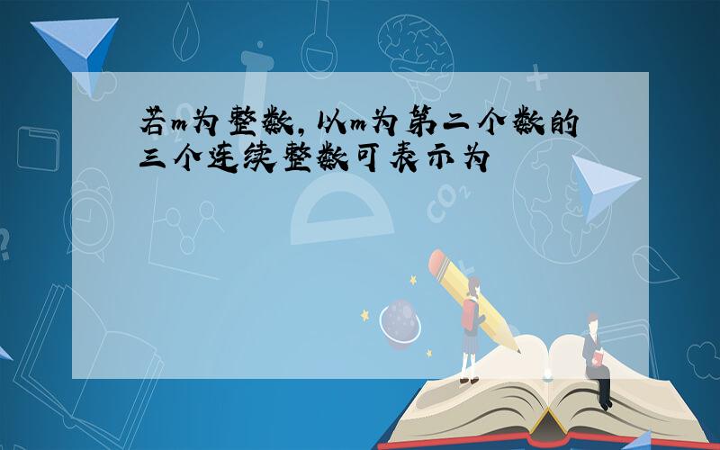 若m为整数,以m为第二个数的三个连续整数可表示为