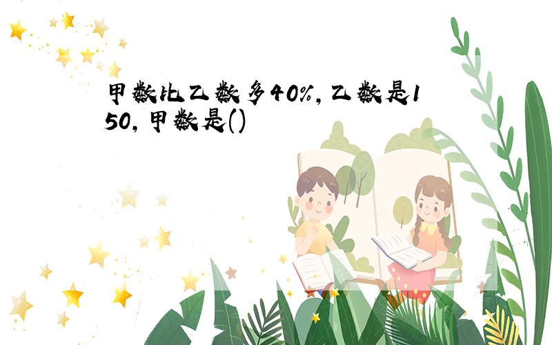 甲数比乙数多40%,乙数是150,甲数是()