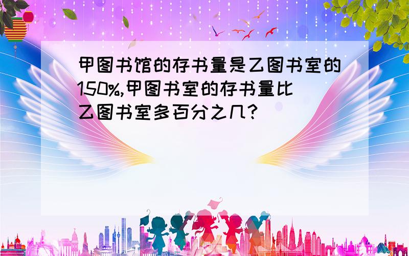 甲图书馆的存书量是乙图书室的150%,甲图书室的存书量比乙图书室多百分之几?