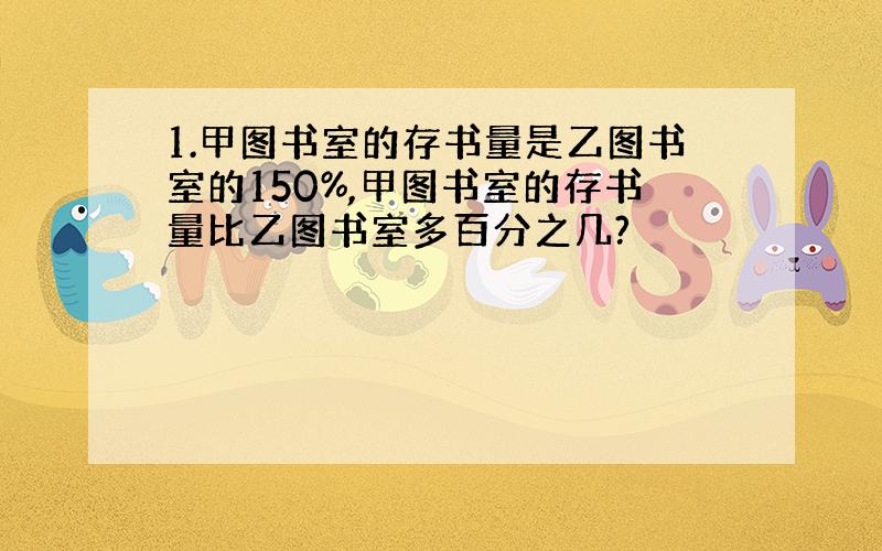 1.甲图书室的存书量是乙图书室的150%,甲图书室的存书量比乙图书室多百分之几?