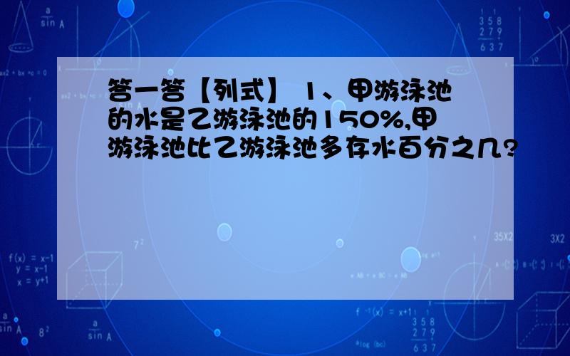 答一答【列式】 1、甲游泳池的水是乙游泳池的150%,甲游泳池比乙游泳池多存水百分之几?