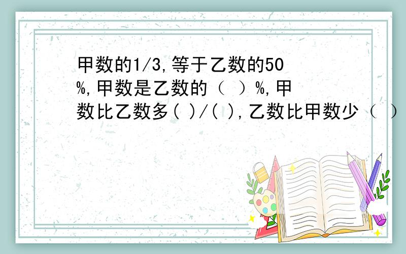 甲数的1/3,等于乙数的50%,甲数是乙数的（ ）%,甲数比乙数多( )/( ),乙数比甲数少（ ）/( ).