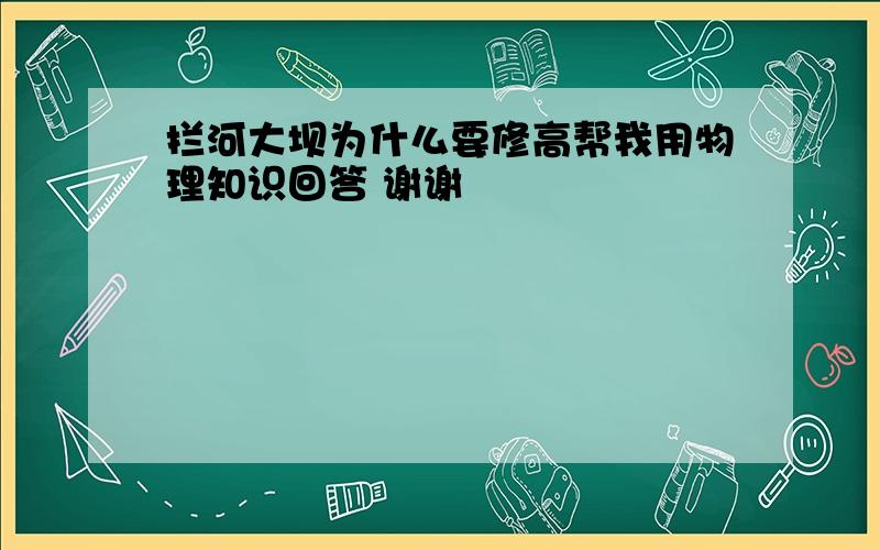 拦河大坝为什么要修高帮我用物理知识回答 谢谢