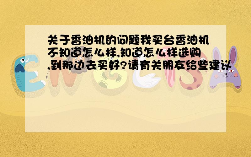 关于香油机的问题我买台香油机不知道怎么样,知道怎么样选购,到那边去买好?请有关朋友给些建议