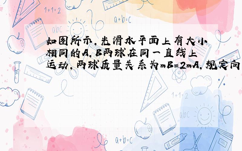 如图所示，光滑水平面上有大小相同的A，B两球在同一直线上运动，两球质量关系为mB=2mA，规定向左为正方向，A、B两球的