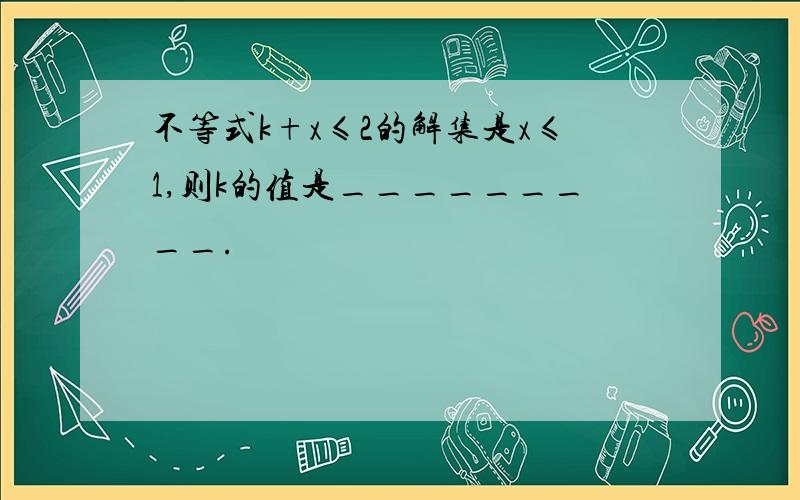 不等式k+x≤2的解集是x≤1,则k的值是_________.