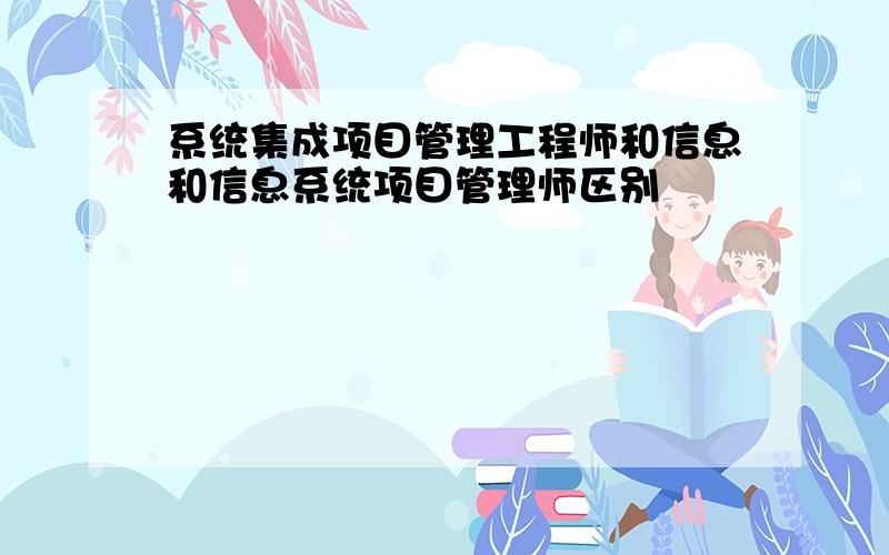 系统集成项目管理工程师和信息和信息系统项目管理师区别