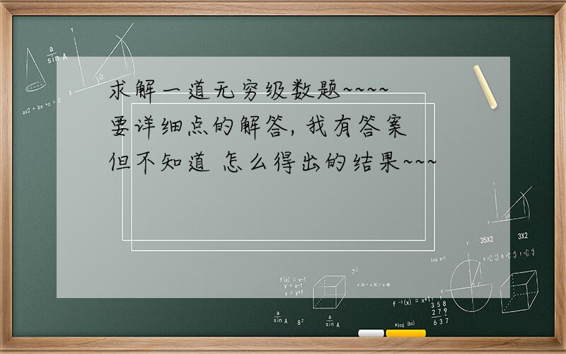 求解一道无穷级数题~~~~ 要详细点的解答, 我有答案 但不知道 怎么得出的结果~~~