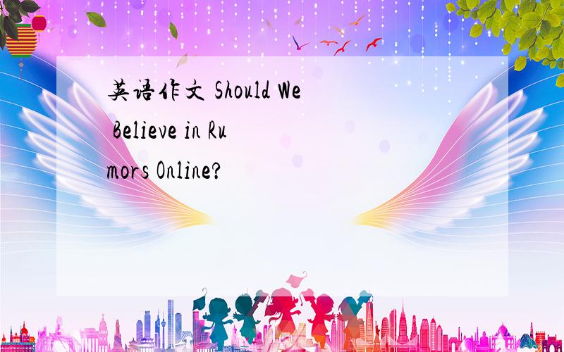 英语作文 Should We Believe in Rumors Online?