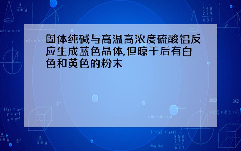 固体纯碱与高温高浓度硫酸铝反应生成蓝色晶体,但晾干后有白色和黄色的粉末