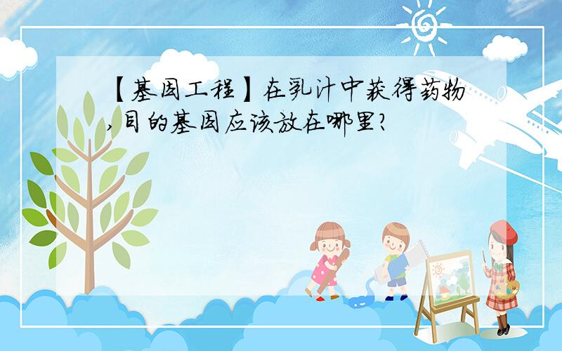 【基因工程】在乳汁中获得药物,目的基因应该放在哪里?