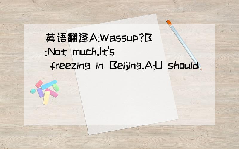 英语翻译A:Wassup?B:Not much.It's freezing in Beijing.A:U should