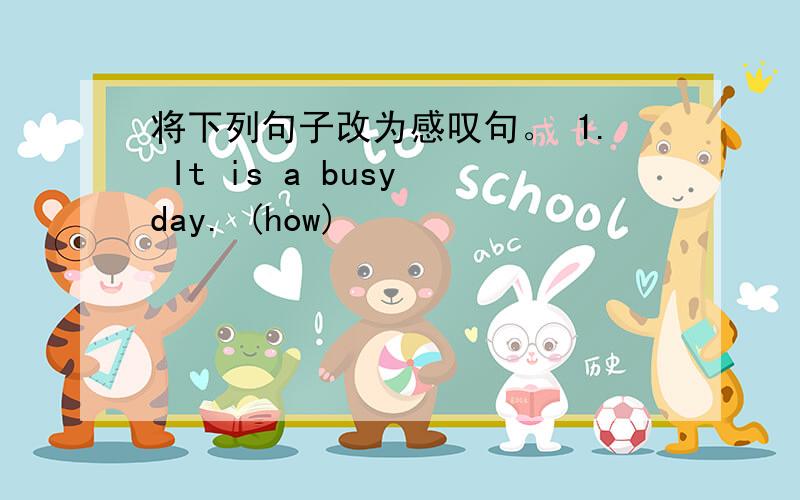 将下列句子改为感叹句。 1. It is a busy day. (how)